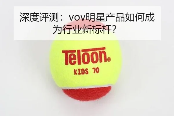 深度评测：vov明星产品如何成为行业新标杆？