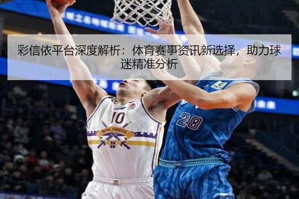 彩信依平台深度解析：体育赛事资讯新选择，助力球迷精准分析
